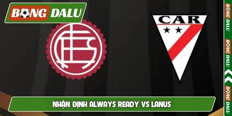 Nhận định Always Ready vs Lanus, 07h30 ngày 6/5
